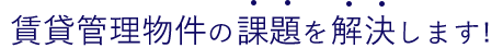 賃貸管理物件の課題を解決します!